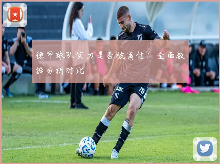 德甲球队实力是否被高估？全面数据分析对比