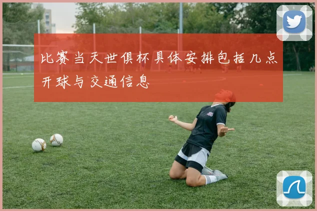 比赛当天世俱杯具体安排包括几点开球与交通信息