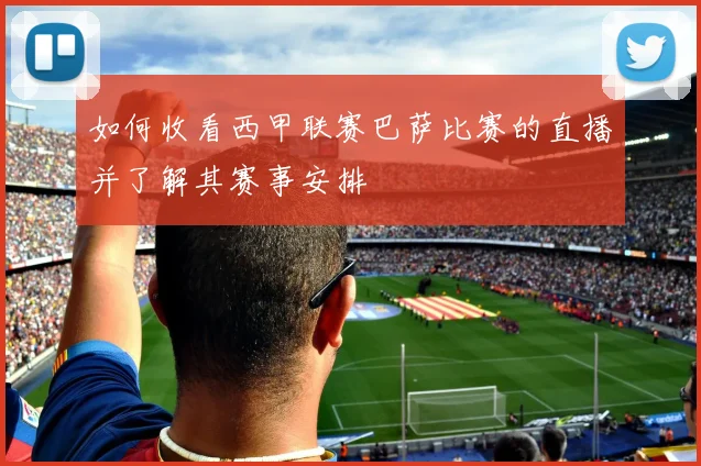 如何收看西甲联赛巴萨比赛的直播并了解其赛事安排