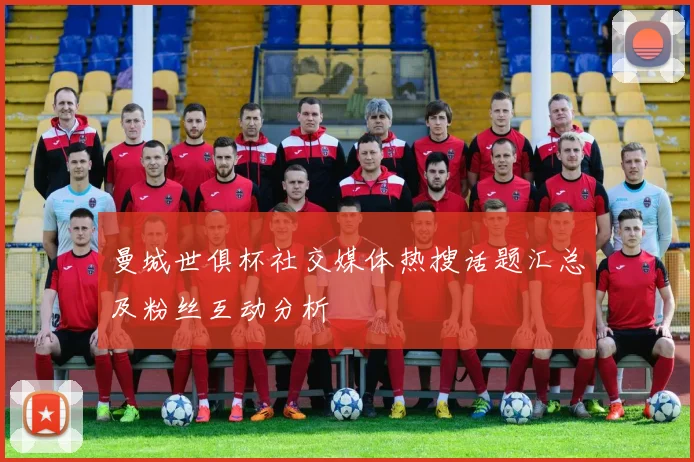 曼城世俱杯社交媒体热搜话题汇总及粉丝互动分析