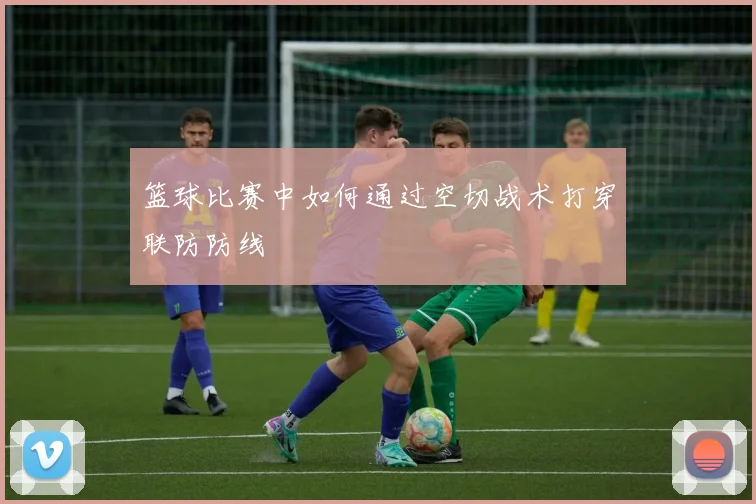 篮球比赛中如何通过空切战术打穿联防防线