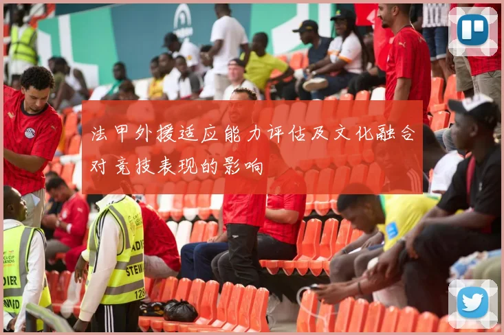 法甲外援适应能力评估及文化融合对竞技表现的影响