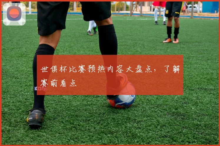 世俱杯比赛预热内容大盘点，了解赛前看点