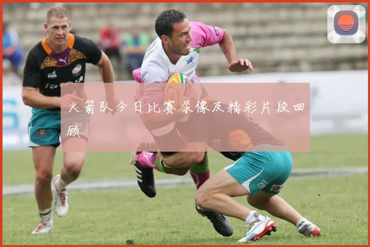 火箭队今日比赛录像及精彩片段回顾