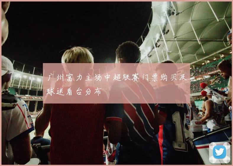 广州富力主场中超联赛门票购买及球迷看台分布