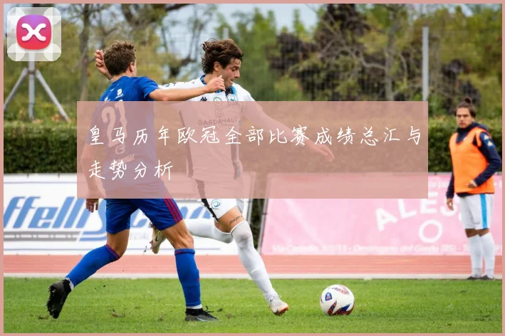 皇马历年欧冠全部比赛成绩总汇与走势分析
