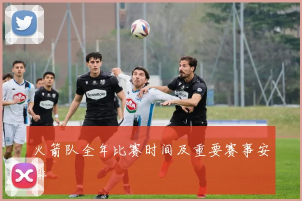 火箭队全年比赛时间及重要赛事安排