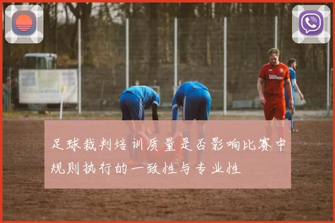 足球裁判培训质量是否影响比赛中规则执行的一致性与专业性