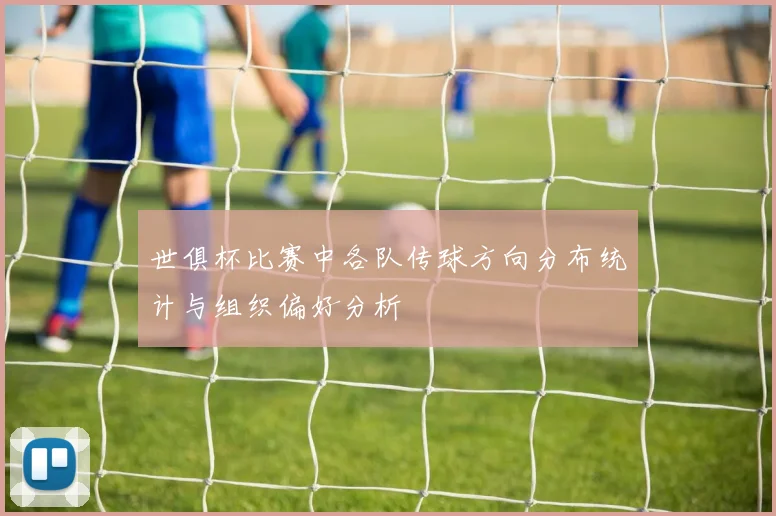 世俱杯比赛中各队传球方向分布统计与组织偏好分析