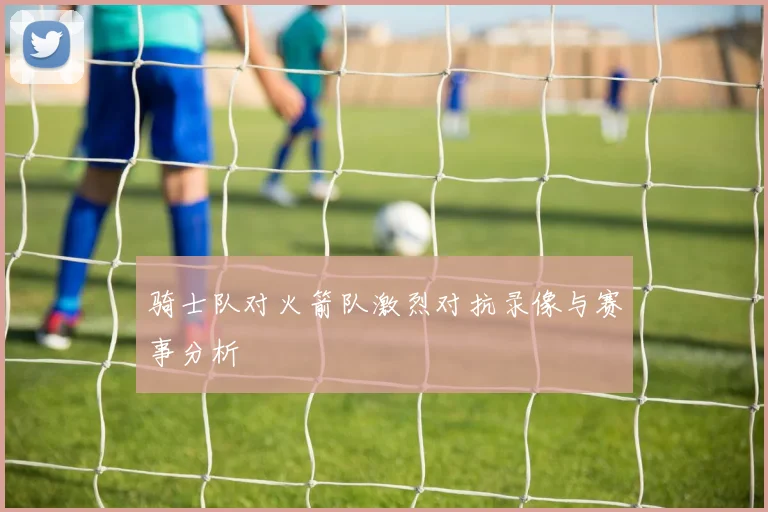 骑士队对火箭队激烈对抗录像与赛事分析